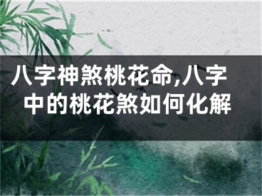 八字神煞桃花命,八字中的桃花煞如何化解