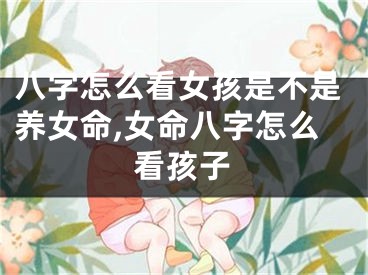 八字怎么看女孩是不是养女命,女命八字怎么看孩子