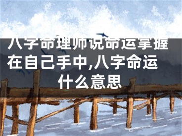 八字命理师说命运掌握在自己手中,八字命运什么意思