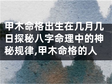 甲木命格出生在几月几日探秘八字命理中的神秘规律,甲木命格的人