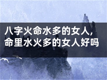 八字火命水多的女人,命里水火多的女人好吗