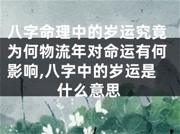 八字命理中的岁运究竟为何物流年对命运有何影响,八字中的岁运是什么意思