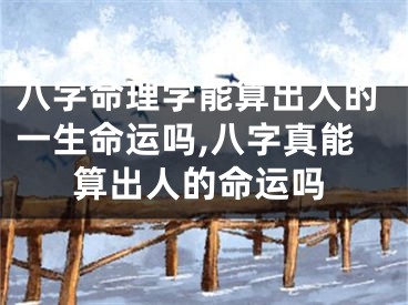八字命理学能算出人的一生命运吗,八字真能算出人的命运吗