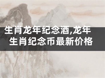 生肖龙年纪念酒,龙年生肖纪念币最新价格