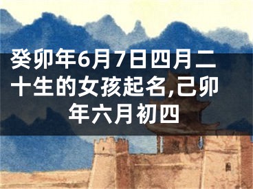 癸卯年6月7日四月二十生的女孩起名,己卯年六月初四