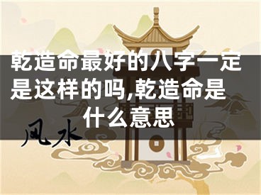 乾造命最好的八字一定是这样的吗,乾造命是什么意思