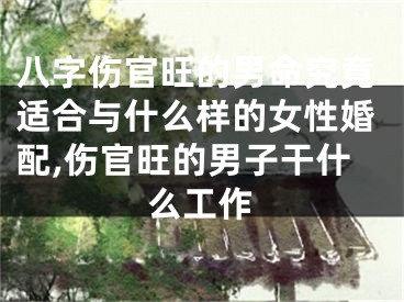 八字伤官旺的男命究竟适合与什么样的女性婚配,伤官旺的男子干什么工作