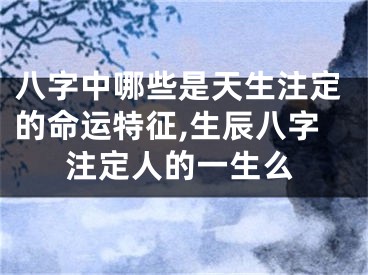 八字中哪些是天生注定的命运特征,生辰八字注定人的一生么