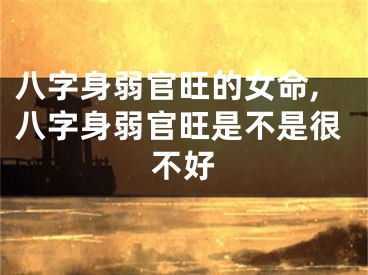八字身弱官旺的女命,八字身弱官旺是不是很不好