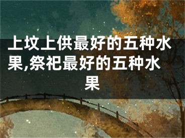 上坟上供最好的五种水果,祭祀最好的五种水果