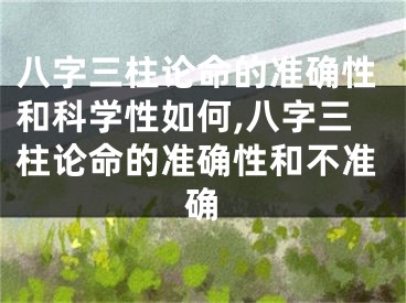 八字三柱论命的准确性和科学性如何,八字三柱论命的准确性和不准确