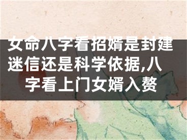 女命八字看招婿是封建迷信还是科学依据,八字看上门女婿入赘