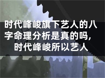 时代峰峻旗下艺人的八字命理分析是真的吗,时代峰峻所以艺人