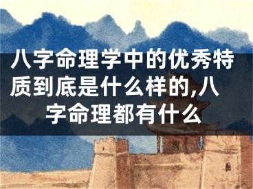 八字命理学中的优秀特质到底是什么样的,八字命理都有什么
