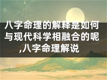 八字命理的解释是如何与现代科学相融合的呢,八字命理解说