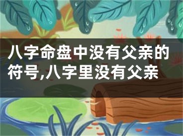 八字命盘中没有父亲的符号,八字里没有父亲