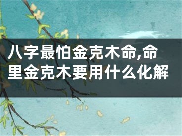 八字最怕金克木命,命里金克木要用什么化解