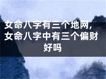 女命八字有三个地网,女命八字中有三个偏财好吗