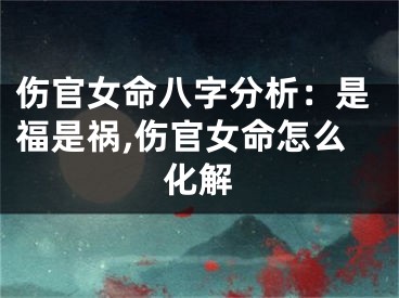 伤官女命八字分析：是福是祸,伤官女命怎么化解