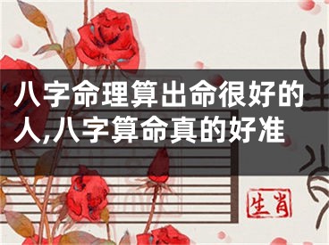 八字命理算出命很好的人,八字算命真的好准