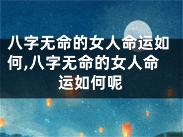 八字无命的女人命运如何,八字无命的女人命运如何呢