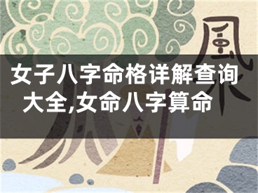 女子八字命格详解查询大全,女命八字算命