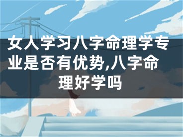 女人学习八字命理学专业是否有优势,八字命理好学吗