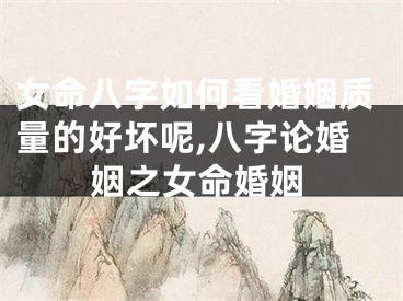 女命八字如何看婚姻质量的好坏呢,八字论婚姻之女命婚姻