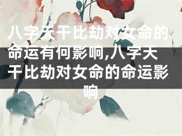 八字天干比劫对女命的命运有何影响,八字天干比劫对女命的命运影响