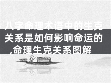 八字命理术语中的生克关系是如何影响命运的,命理生克关系图解