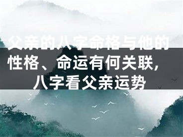 父亲的八字命格与他的性格、命运有何关联,八字看父亲运势