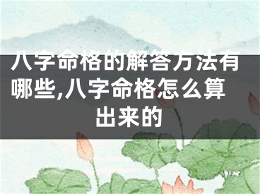 八字命格的解答方法有哪些,八字命格怎么算出来的