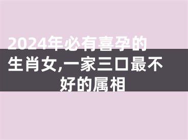 2024年必有喜孕的生肖女,一家三口最不好的属相