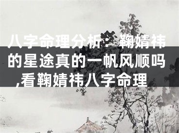 八字命理分析：鞠婧祎的星途真的一帆风顺吗,看鞠婧祎八字命理