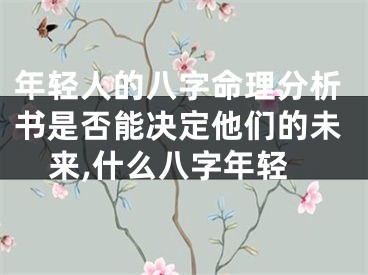 年轻人的八字命理分析书是否能决定他们的未来,什么八字年轻