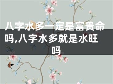八字水多一定是富贵命吗,八字水多就是水旺吗