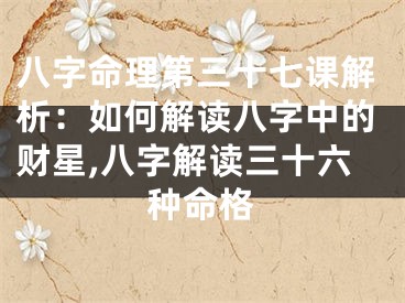 八字命理第三十七课解析：如何解读八字中的财星,八字解读三十六种命格