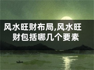 风水旺财布局,风水旺财包括哪几个要素