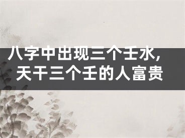 八字中出现三个壬水,天干三个壬的人富贵