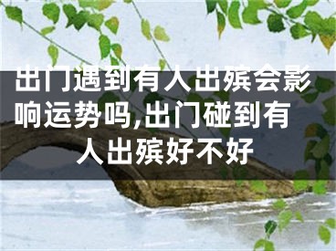 出门遇到有人出殡会影响运势吗,出门碰到有人出殡好不好
