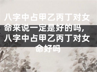 八字中占甲乙丙丁对女命来说一定是好的吗,八字中占甲乙丙丁对女命好吗