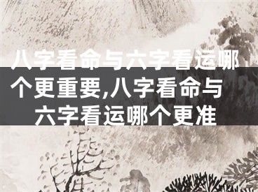 八字看命与六字看运哪个更重要,八字看命与六字看运哪个更准
