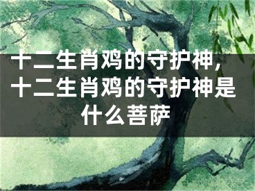 十二生肖鸡的守护神,十二生肖鸡的守护神是什么菩萨
