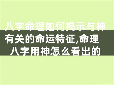 八字命理如何揭示与神有关的命运特征,命理八字用神怎么看出的