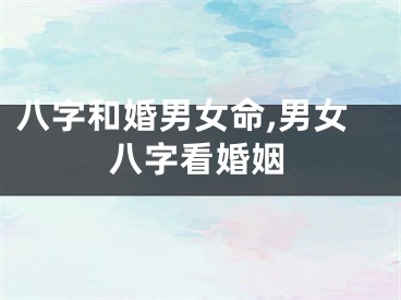 八字和婚男女命,男女八字看婚姻