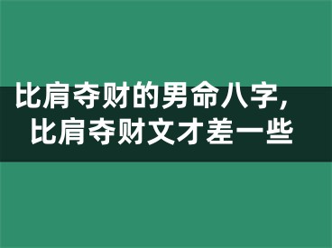 比肩夺财的男命八字,比肩夺财文才差一些