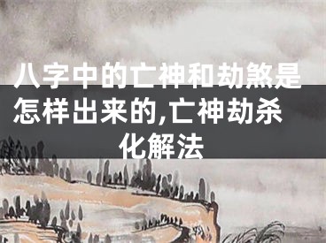 八字中的亡神和劫煞是怎样出来的,亡神劫杀化解法