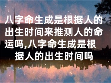 八字命生成是根据人的出生时间来推测人的命运吗,八字命生成是根据人的出生时间吗