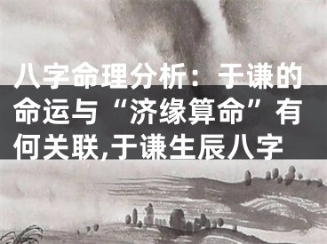 八字命理分析：于谦的命运与“济缘算命”有何关联,于谦生辰八字