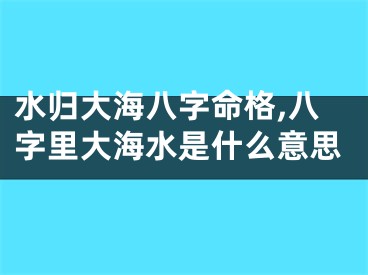 水归大海八字命格,八字里大海水是什么意思